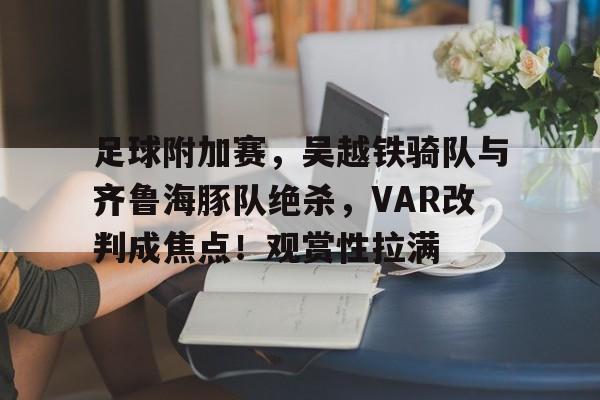 足球附加赛,吴越铁骑队与齐鲁海豚队绝杀,VAR改判成焦点!观赏性拉满  足球附加赛,吴越铁骑队与齐鲁海豚队绝杀,VAR改判成焦点!观赏性拉满