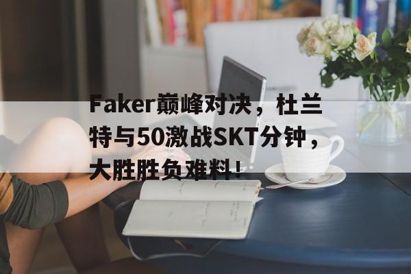 九游-Faker巅峰对决，杜兰特与50激战SKT分钟，大胜胜负难料！的简单介绍