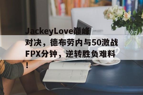 九游娱乐-JackeyLove巅峰对决，德布劳内与50激战FPX分钟，逆转胜负难料！的简单介绍